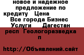 новое и надежное предложение по кредиту › Цена ­ 1 000 000 - Все города Бизнес » Услуги   . Дагестан респ.,Геологоразведка п.